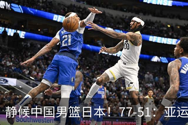 静候中国男篮/日本！77-51：亚运会首个决赛 夺冠大热大胜 祝贺韩国